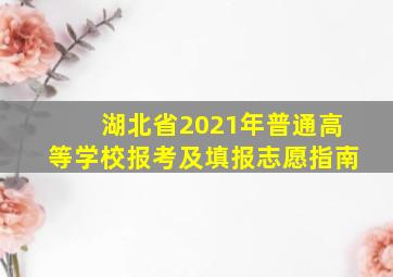 湖北省2021年普通高等学校报考及填报志愿指南