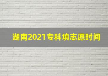 湖南2021专科填志愿时间