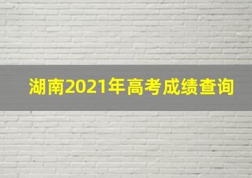 湖南2021年高考成绩查询