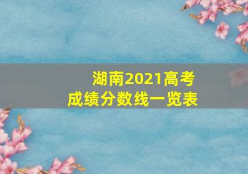 湖南2021高考成绩分数线一览表