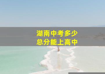 湖南中考多少总分能上高中