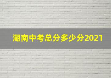 湖南中考总分多少分2021