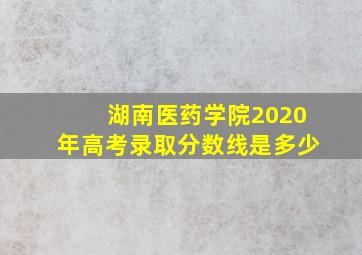 湖南医药学院2020年高考录取分数线是多少