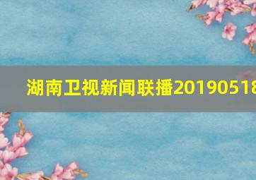 湖南卫视新闻联播20190518