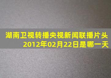 湖南卫视转播央视新闻联播片头2012年02月22日是哪一天