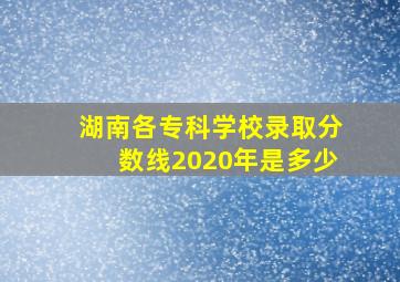 湖南各专科学校录取分数线2020年是多少