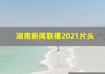 湖南新闻联播2021片头