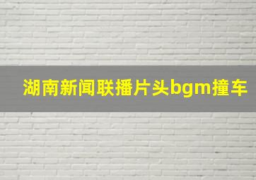 湖南新闻联播片头bgm撞车