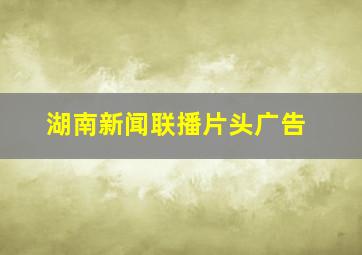 湖南新闻联播片头广告