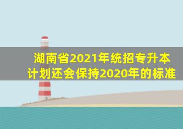 湖南省2021年统招专升本计划还会保持2020年的标准