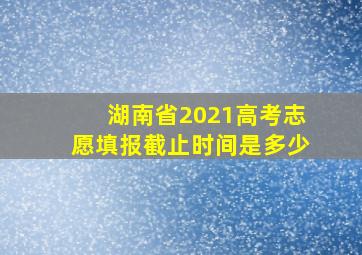 湖南省2021高考志愿填报截止时间是多少