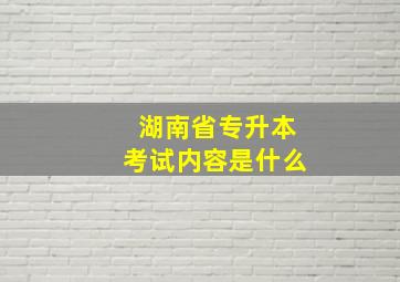 湖南省专升本考试内容是什么