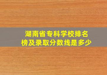 湖南省专科学校排名榜及录取分数线是多少