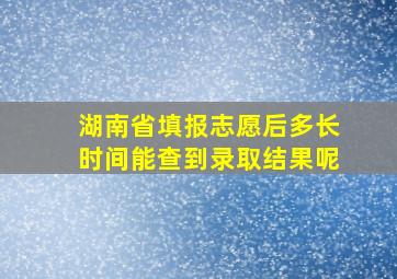 湖南省填报志愿后多长时间能查到录取结果呢