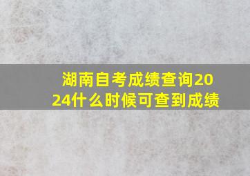 湖南自考成绩查询2024什么时候可查到成绩