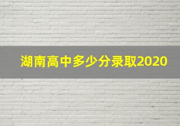 湖南高中多少分录取2020