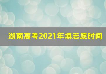 湖南高考2021年填志愿时间