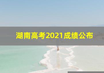 湖南高考2021成绩公布