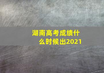 湖南高考成绩什么时候出2021