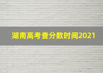 湖南高考查分数时间2021