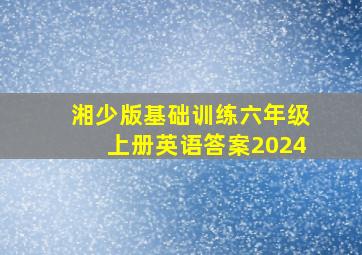 湘少版基础训练六年级上册英语答案2024