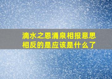 滴水之恩涌泉相报意思相反的是应该是什么了