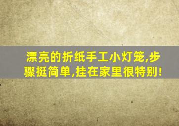 漂亮的折纸手工小灯笼,步骤挺简单,挂在家里很特别!