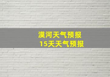 漠河天气预报15天天气预报