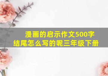 漫画的启示作文500字结尾怎么写的呢三年级下册