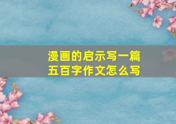 漫画的启示写一篇五百字作文怎么写