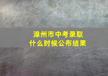 漳州市中考录取什么时候公布结果