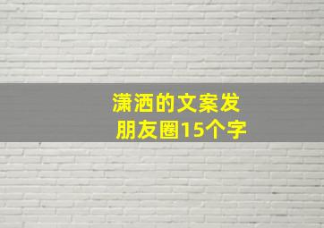 潇洒的文案发朋友圈15个字