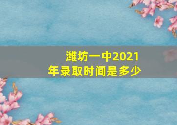 潍坊一中2021年录取时间是多少