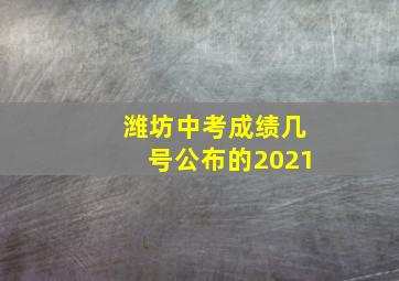 潍坊中考成绩几号公布的2021