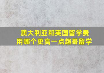 澳大利亚和英国留学费用哪个更高一点超哥留学