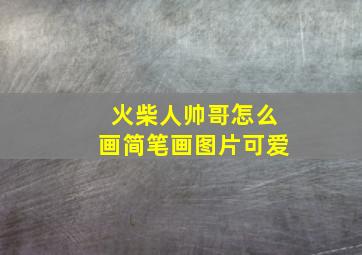 火柴人帅哥怎么画简笔画图片可爱