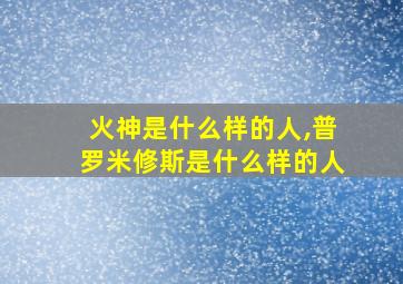 火神是什么样的人,普罗米修斯是什么样的人