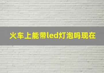 火车上能带led灯泡吗现在