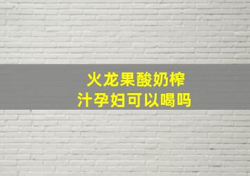 火龙果酸奶榨汁孕妇可以喝吗