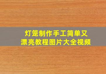 灯笼制作手工简单又漂亮教程图片大全视频