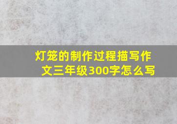 灯笼的制作过程描写作文三年级300字怎么写