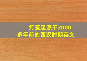 灯笼起源于2000多年前的西汉时期英文