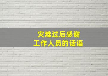 灾难过后感谢工作人员的话语