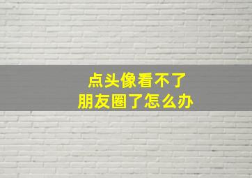 点头像看不了朋友圈了怎么办