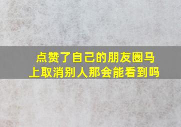 点赞了自己的朋友圈马上取消别人那会能看到吗