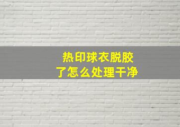 热印球衣脱胶了怎么处理干净