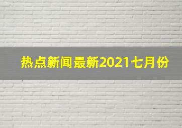 热点新闻最新2021七月份