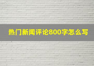 热门新闻评论800字怎么写