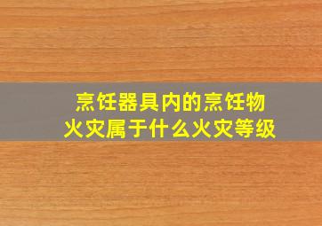 烹饪器具内的烹饪物火灾属于什么火灾等级