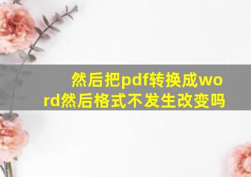 然后把pdf转换成word然后格式不发生改变吗